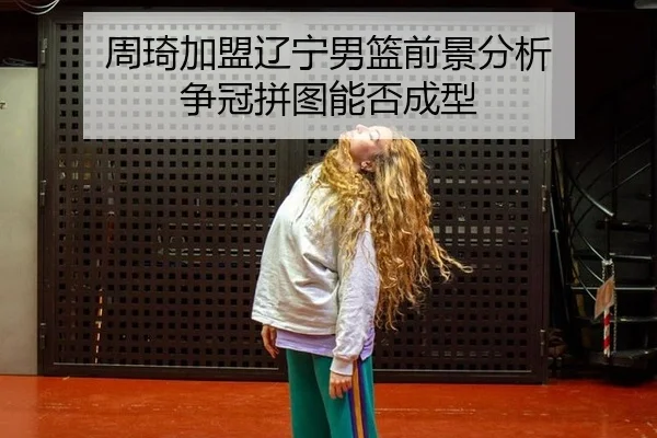 周琦加盟辽宁男篮前景分析 争冠拼图能否成型