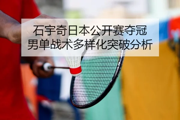 石宇奇日本公开赛夺冠 男单战术多样化突破分析