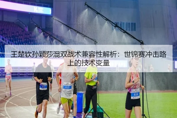 王楚钦孙颖莎混双战术兼容性解析：世锦赛冲击路上的技术变量